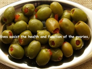 Olives assist the health and function of the ovaries.   