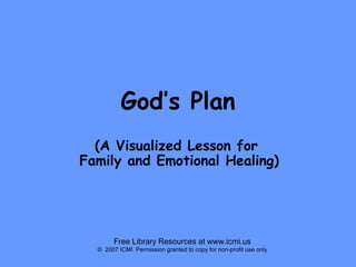 God’s Plan
(A Visualized Lesson for
Family and Emotional Healing)

Free Library Resources at www.icmi.us
© 2007 ICMI. Permission granted to copy for non-profit use only

 