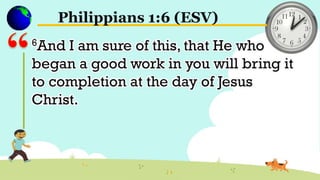 Philippians 1:6 (ESV)
6And I am sure of this, that He who
began a good work in you will bring it
to completion at the day of Jesus
Christ.
 