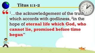 Titus 1:1-2
1…the acknowledgement of the truth
which accords with godliness, 2in the
hope of eternal life which God, who
cannot lie, promised before time
began”
 
