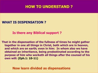 HOW TO UNDERSTAND ? WHAT IS DISPENSATION ? Is there any Biblical support ? That in the dispensation of the fullness of times he might gather together in one all things in Christ, both which are in heaven,  and which are on earth; even in him:  In whom also we have obtained an inheritance, being predestinated according to the purpose of him who worketh all things after the counsel of his  own will:  (Eph.1: 10-11) Now learn divided as dispensations  