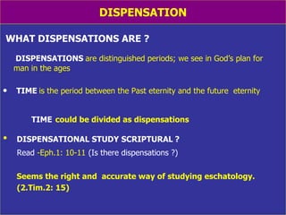 DISPENSATION WHAT DISPENSATIONS ARE ? DISPENSATIONS   are distinguished periods; we   see in God’s plan for  man in the ages TIME   is the period between the Past eternity and the future  eternity TIME   could be divided as dispensations DISPENSATIONAL STUDY SCRIPTURAL   ? Read  -Eph.1: 10-11   (Is there dispensations ?) Seems the right and  accurate way of studying eschatology.  (2.Tim.2: 15) 