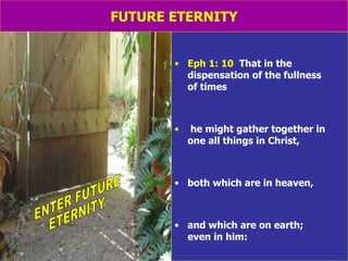 FUTURE ETERNITY Eph 1: 10  That in the dispensation of the fullness  of times he might gather together in one all things in Christ,  both which are in heaven, and which are on earth;  even in him: ENTER FUTURE ETERNITY 