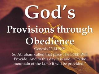 God’s
Provisions through
Obedience
Genesis 22:14 NIV
So Abraham called that place The LORD Will
Provide. And to this day it is said, “On the
mountain of the LORD it will be provided.”
 