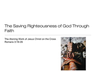 The Saving Righteousness of God Through
Faith
The Atoning Work of Jesus Christ on the Cross
Romans 3:19-26

 