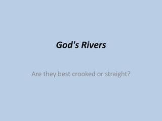 God's Rivers

Are they best crooked or straight?
 