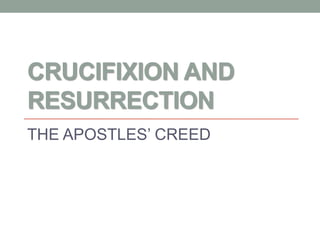 CRUCIFIXION AND
RESURRECTION
THE APOSTLES’ CREED
 
