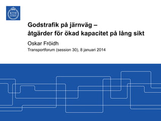 Godstrafik på järnväg –
åtgärder för ökad kapacitet på lång sikt
Oskar Fröidh
Transportforum (session 30), 8 januari 2014

 