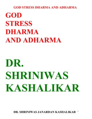 GOD STRESS DHARMA AND ADHARMA

GOD
STRESS
DHARMA
AND ADHARMA


DR.
SHRINIWAS
KASHALIKAR
                                     1
 DR. SHRINIWAS JANARDAN KASHALIKAR
 