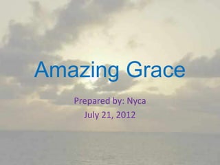 Amazing Grace
   Prepared by: Nyca
     July 21, 2012
 