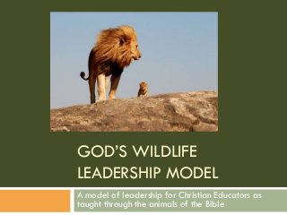 GOD’S WILDLIFE
LEADERSHIP MODEL
A model of leadership for Christian Educators as
taught through the animals of the Bible

 