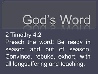 God’s Word 2 Timothy 4:2 Preach the word! Be ready in season and out of season. Convince, rebuke, exhort, with all longsuffering and teaching.   