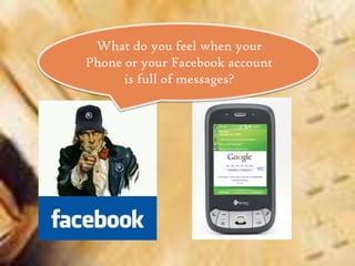 What do you feel when your
Phone or your Facebook account
      is full of messages?
 