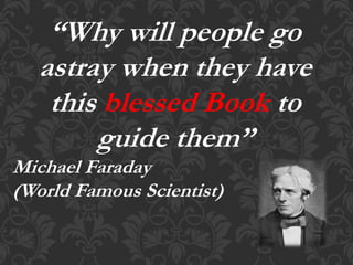“Why will people go
astray when they have
this blessed Book to
guide them”
Michael Faraday
(World Famous Scientist)
 
