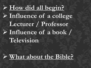  How did all begin?
 Influence of a college
Lecturer / Professor
 Influence of a book /
Television
 What about the Bible?
 