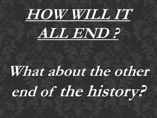 HOW WILL IT
ALL END ?
What about the other
end of the history?
 