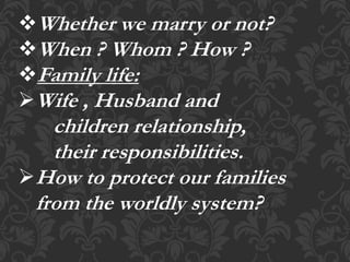 Whether we marry or not?
When ? Whom ? How ?
Family life:
Wife , Husband and
children relationship,
their responsibilities.
How to protect our families
from the worldly system?
 