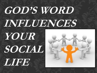 GOD’S WORD
INFLUENCES
YOUR
SOCIAL
LIFE
 