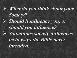  What do you think about your
Society?
 Should it influence you, or
should you influence?
 Sometimes society influences
us in ways the Bible never
intended.
 