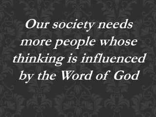 Our society needs
more people whose
thinking is influenced
by the Word of God
 