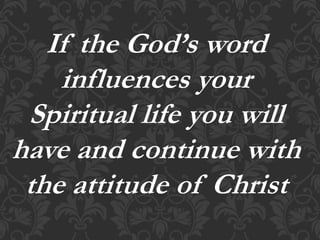 If the God’s word
influences your
Spiritual life you will
have and continue with
the attitude of Christ
 