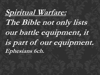 Spiritual Warfare:
The Bible not only lists
our battle equipment, it
is part of our equipment.
Ephesians 6ch.
 