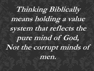 Thinking Biblically
means holding a value
system that reflects the
pure mind of God,
Not the corrupt minds of
men.
 