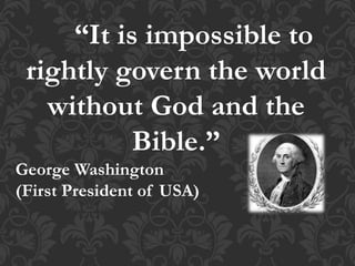 “It is impossible to
rightly govern the world
without God and the
Bible.”
George Washington
(First President of USA)
 
