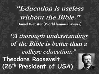 “Education is useless
without the Bible.”
Daniel Webster (World famous Lawyer)
“A thorough understanding
of the Bible is better than a
college education.”
Theodore Roosevelt
(26th President of USA)
 