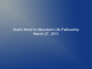 God's Word to Abundant Life Fellowship
           March 27, 2011
 