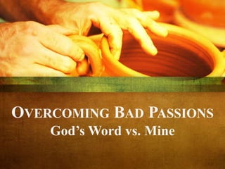 OVERCOMING BAD PASSIONS
God’s Word vs. Mine
 