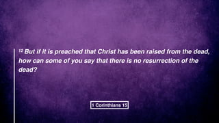 12 But if it is preached that Christ has been raised from the dead,
how can some of you say that there is no resurrection of the
dead?
1 Corinthians 15
 