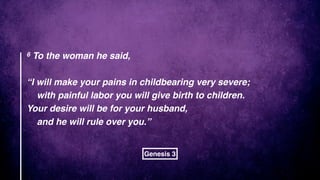 6 To the woman he said,
“I will make your pains in childbearing very severe;
with painful labor you will give birth to children.
Your desire will be for your husband,
and he will rule over you.”
Genesis 3
 