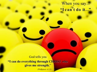 When you say... “ I can’t do it...” God tells you “ I can do everything through CHRIST who gives me strength. ” (Phillipians 4:13) 