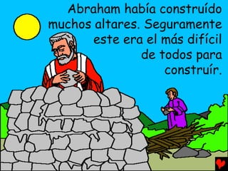 Abraham había construído
muchos altares. Seguramente
       este era el más difícil
               de todos para
                   construír.
 