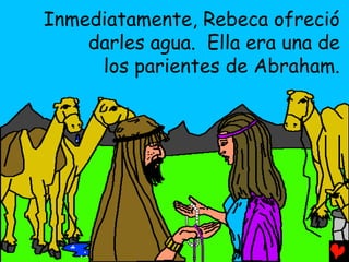 Inmediatamente, Rebeca ofreció
    darles agua. Ella era una de
     los parientes de Abraham.
 