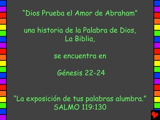 “Dios Prueba el Amor de Abraham”

   una historia de la Palabra de Dios,
                La Biblia,

            se encuentra en

             Génesis 22-24


“La exposición de tus palabras alumbra.”
            SALMO 119:130
 