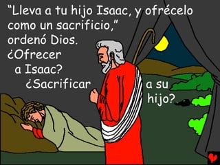 “Lleva a tu hijo Isaac, y ofrécelo
como un sacrificio,”
ordenó Dios.
¿Ofrecer
 a Isaac?
    ¿Sacrificar           a su
                          hijo?
 