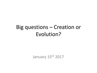 Big questions – Creation or
Evolution?
January 15th 2017
 