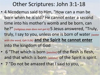 • 4 Nicodemus said to Him, "How can a man be
born when he is old? He cannot enter a second
time into his mother's womb and...