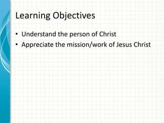 Learning Objectives
• Understand the person of Christ
• Appreciate the mission/work of Jesus Christ

 