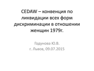 CEDAW – конвенция по
ликвидации всех форм
дискриминации в отношении
женщин 1979г.
Годунова Ю.В.
г. Львов, 09.07.2015
 