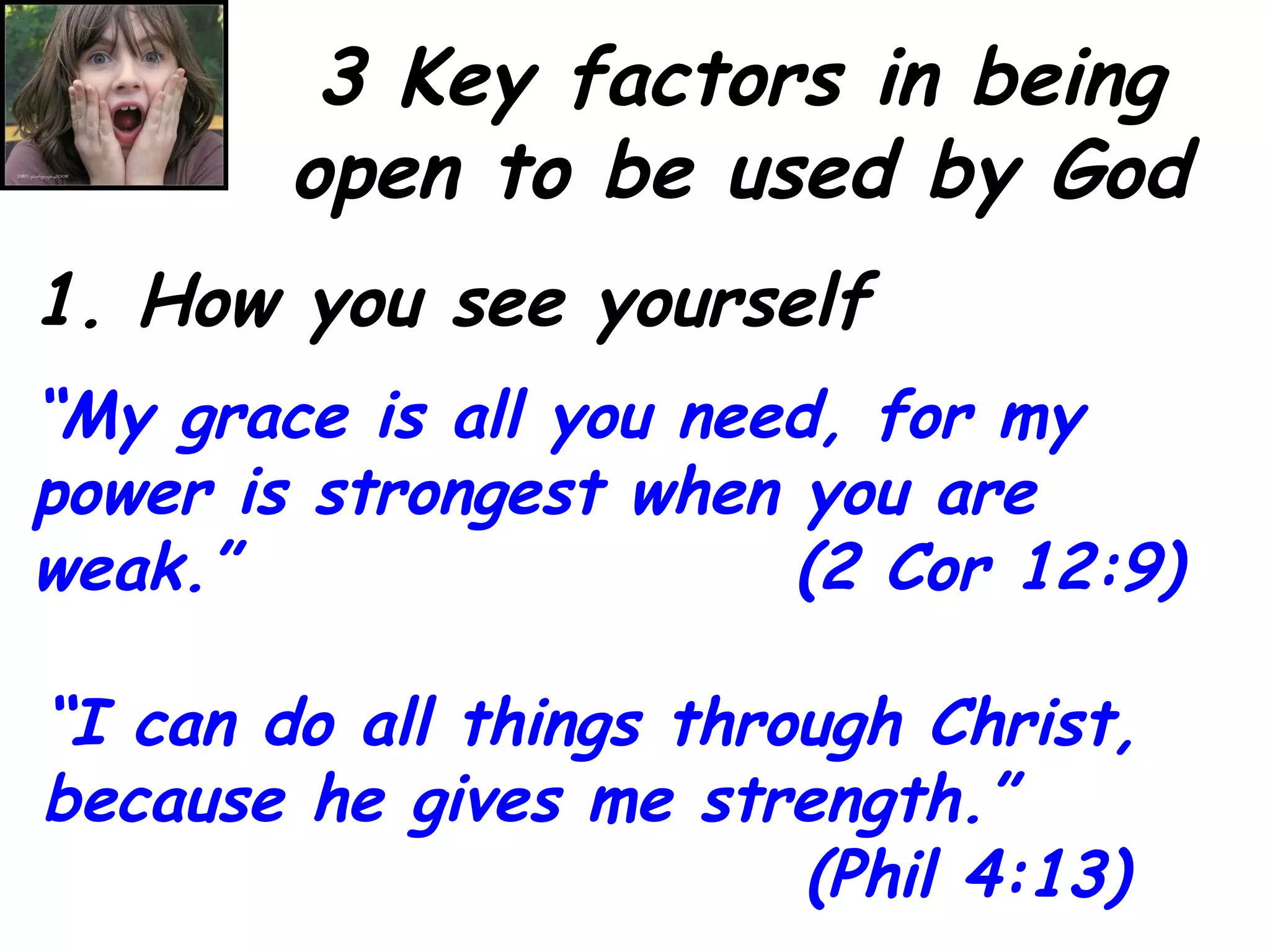 3 Key factors in being open to be used by God 1. How you see yourself “ My grace is all you need, for my power is strongest when you are weak.”  (2 Cor 12:9) “ I can do all things through Christ, because he gives me strength.”  (Phil 4:13) 