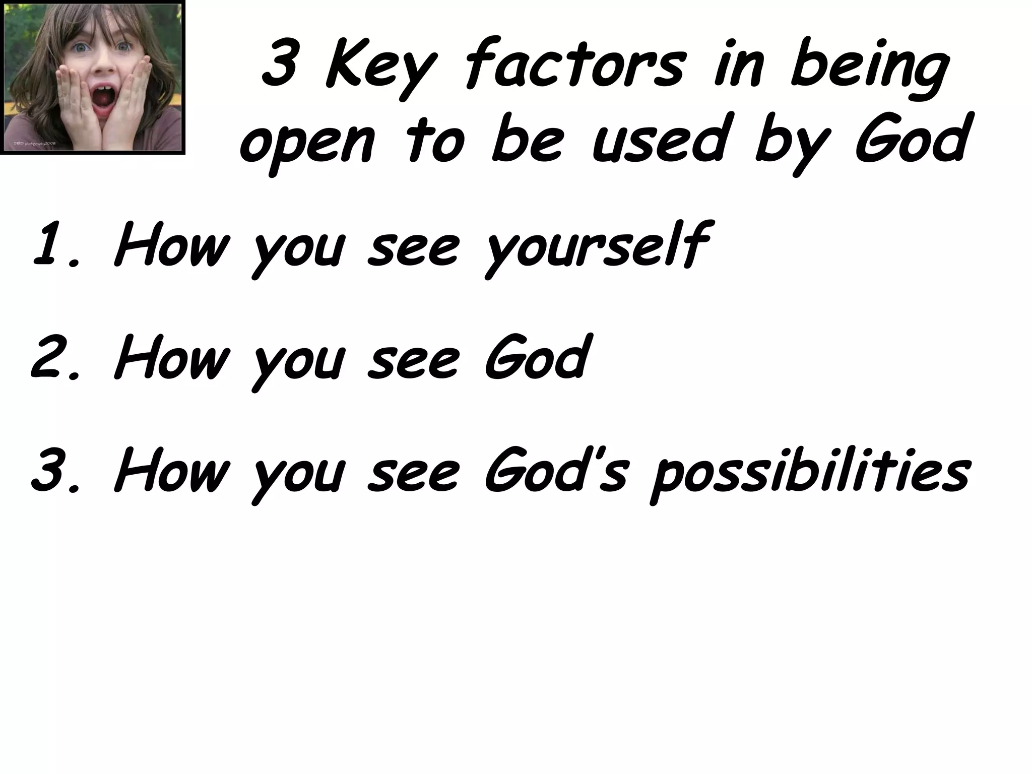 3 Key factors in being open to be used by God 1. How you see yourself 2. How you see God 3. How you see God’s possibilities 