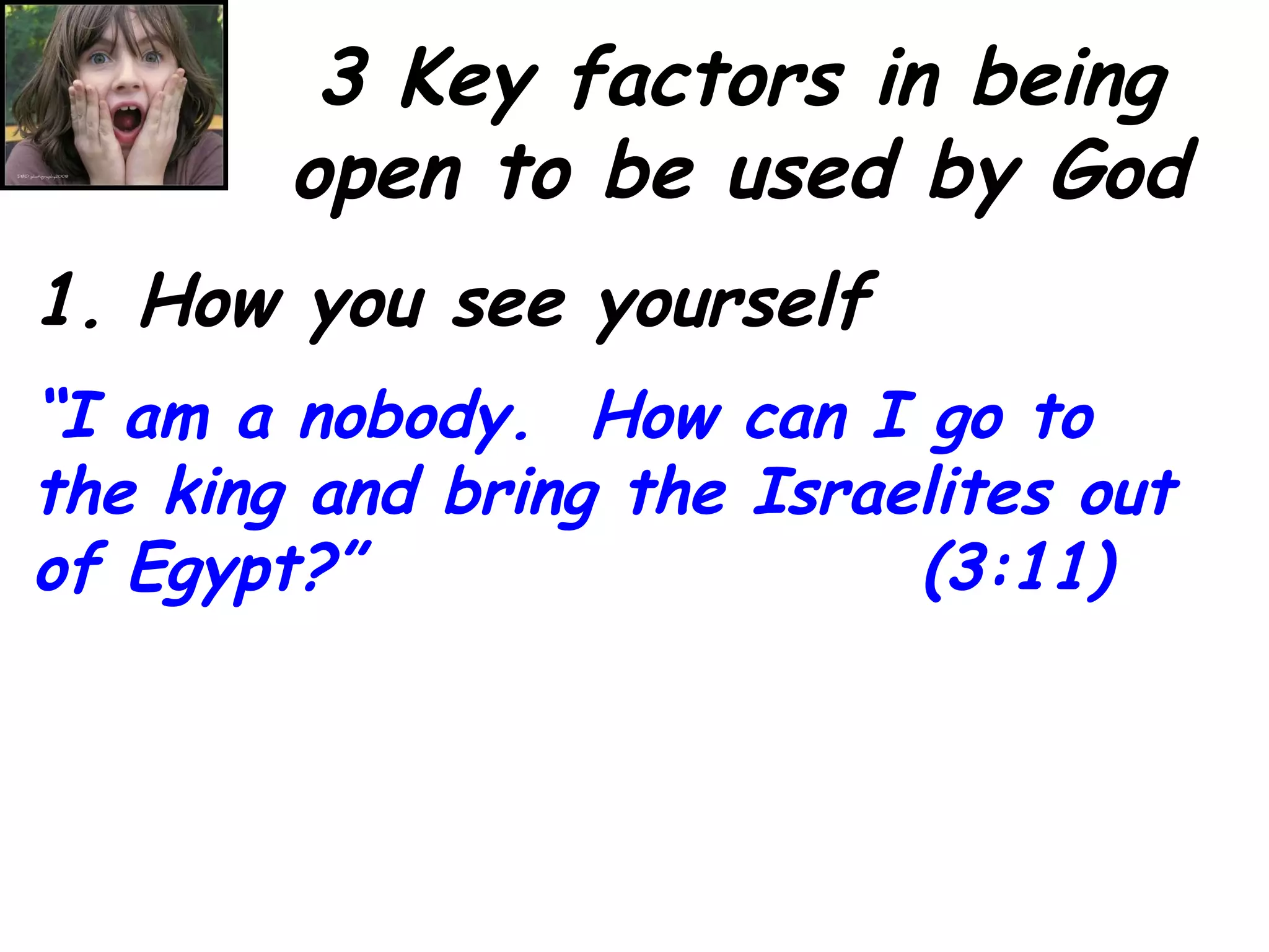 3 Key factors in being open to be used by God 1. How you see yourself “ I am a nobody.  How can I go to the king and bring the Israelites out of Egypt?”  (3:11) 