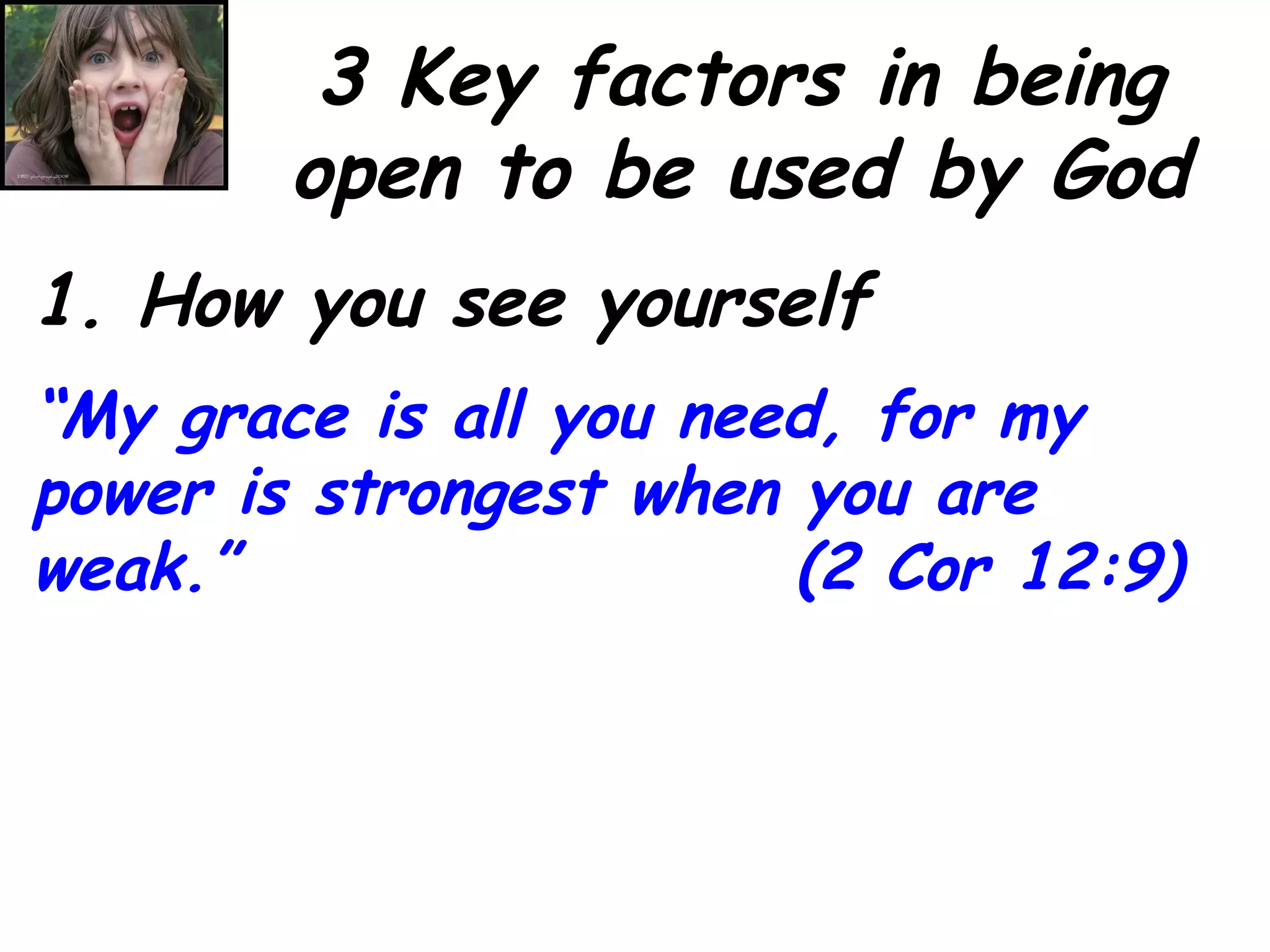 3 Key factors in being open to be used by God 1. How you see yourself “ My grace is all you need, for my power is strongest when you are weak.”  (2 Cor 12:9) 