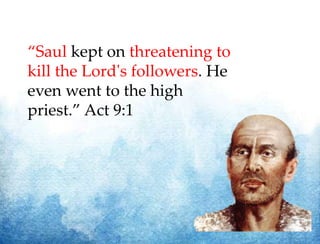 “Saul kept on threatening to
kill the Lord's followers. He
even went to the high
priest.” Act 9:1
 