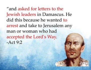 “and asked for letters to the
Jewish leaders in Damascus. He
did this because he wanted to
arrest and take to Jerusalem any
man or woman who had
accepted the Lord's Way.
-Act 9:2
 