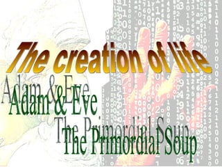 The creation of life Adam & Eve The Primordial Soup