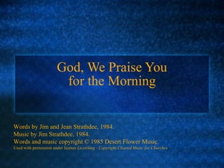 God, We Praise You for the Morning Words by Jim and Jean Strathdee, 1984. Music by Jim Strathdee, 1984. Words and music copyright © 1985 Desert Flower Music. Used with permission under license  LicenSing - Copyright Cleared Music for Churches 